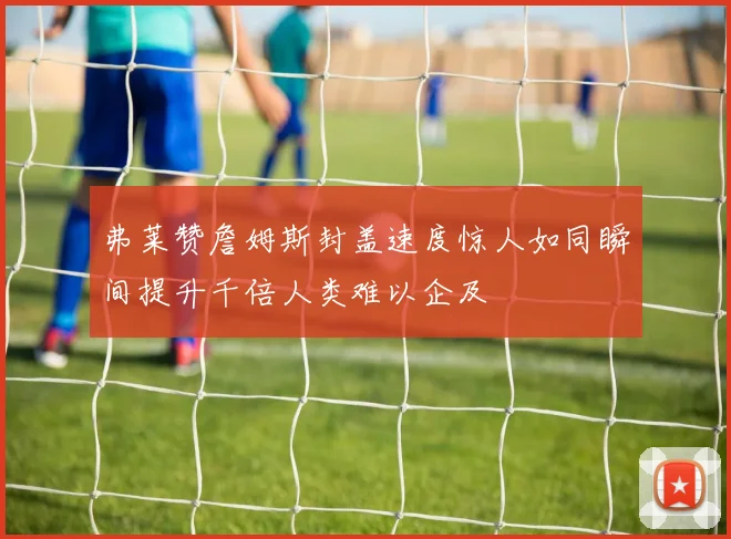 弗莱赞詹姆斯封盖速度惊人如同瞬间提升千倍人类难以企及