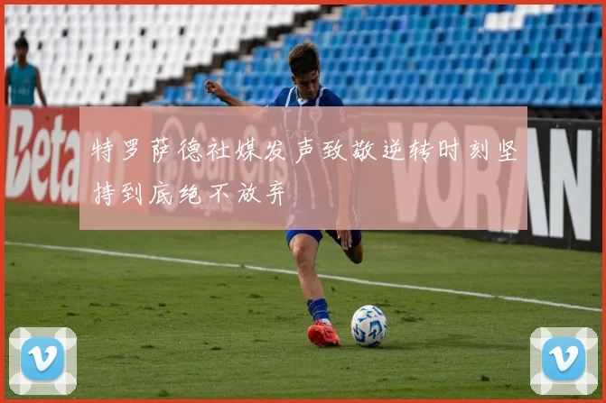 特罗萨德社媒发声致敬逆转时刻坚持到底绝不放弃