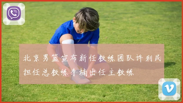 北京男篮宣布新任教练团队许利民担任总教练李楠出任主教练