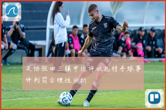 足协驳回三镇申诉评议孔特手球事件判罚合理性分析