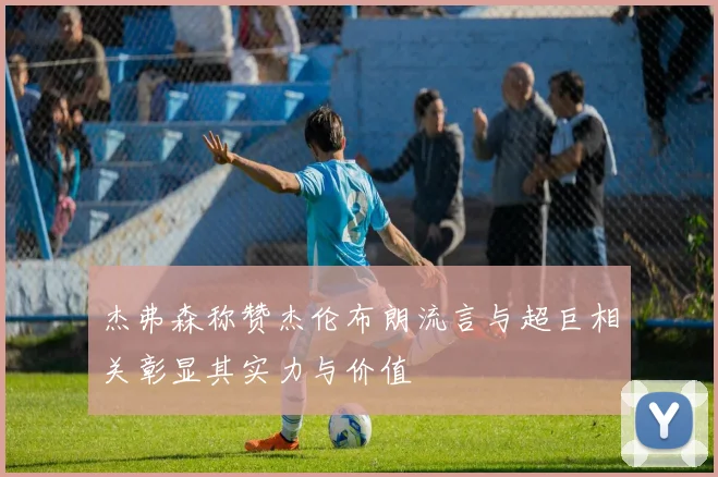 杰弗森称赞杰伦布朗流言与超巨相关彰显其实力与价值