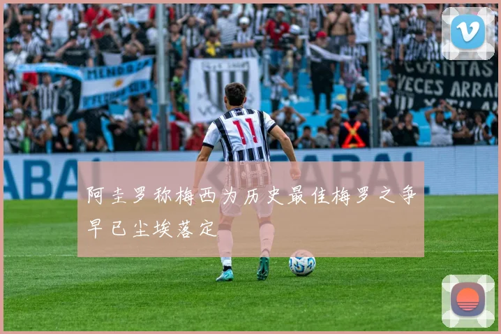 阿圭罗称梅西为历史最佳梅罗之争早已尘埃落定