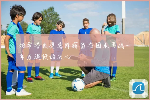 姆希塔良愿意降薪留在国米再战一年后退役的决心