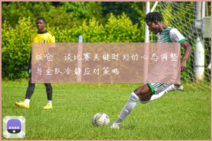 板仓滉谈比赛关键时刻的心态调整与全队冷静应对策略
