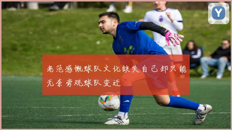 老范感慨球队文化缺失自己却只能无奈旁观球队变迁