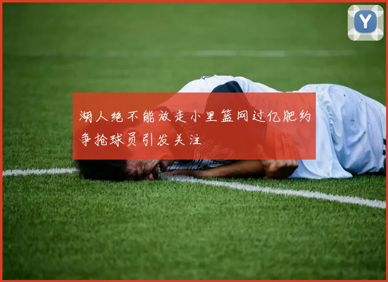 湖人绝不能放走小里篮网过亿肥约争抢球员引发关注