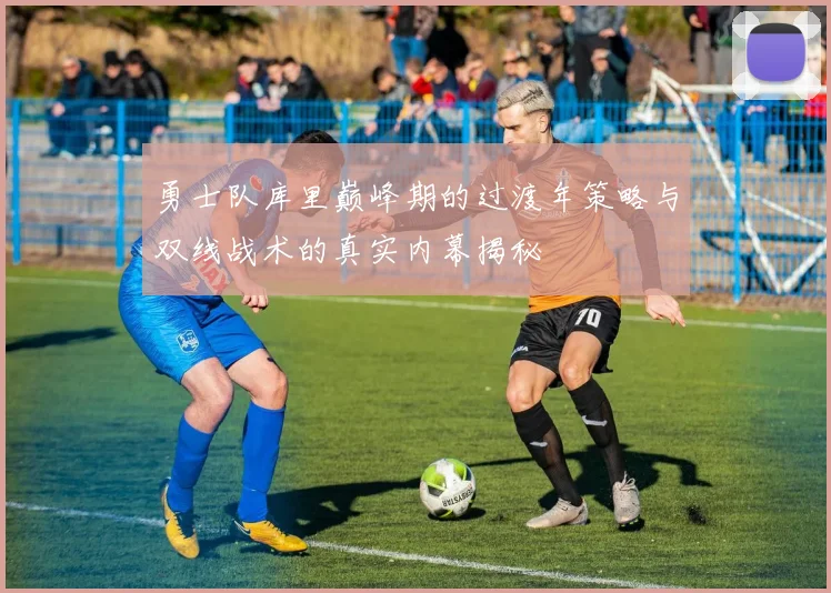 勇士队库里巅峰期的过渡年策略与双线战术的真实内幕揭秘