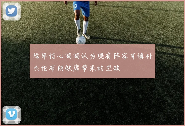 绿军信心满满认为现有阵容可填补杰伦布朗缺席带来的空缺